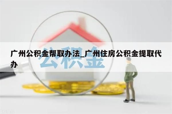 广州公积金帮取办法_广州住房公积金提取代办