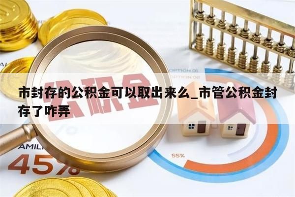 市封存的公积金可以取出来么_市管公积金封存了咋弄