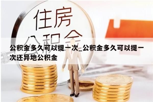 公积金多久可以提一次_公积金多久可以提一次还异地公积金